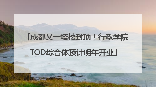 成都又一塔楼封顶！行政学院TOD综合体预计明年开业