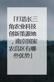 打造长三角农业科技创新策源地，南京国家农高区有哪些优势