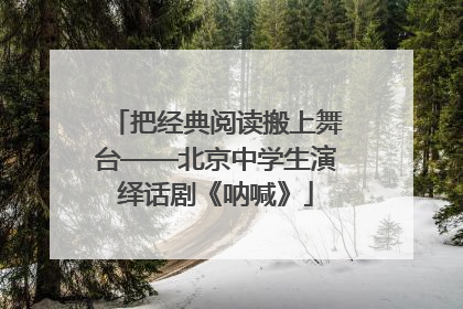 把经典阅读搬上舞台——北京中学生演绎话剧《呐喊》