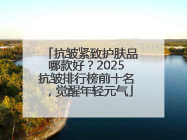 抗皱紧致护肤品哪款好？2025抗皱排行榜前十名，觉醒年轻元气