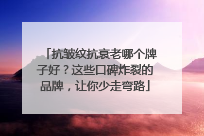 抗皱纹抗衰老哪个牌子好？这些口碑炸裂的品牌，让你少走弯路