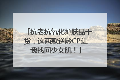 抗老抗氧化护肤品干货，这两款逆龄CP让我找回少女肌！