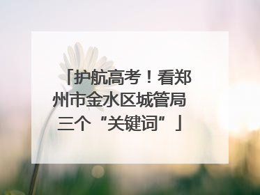 护航高考！看郑州市金水区城管局三个“关键词”