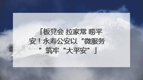 板凳会 拉家常 唠平安！永寿公安以“微服务”筑牢“大平安”