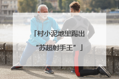 村小泥地里踢出“苏超射手王”