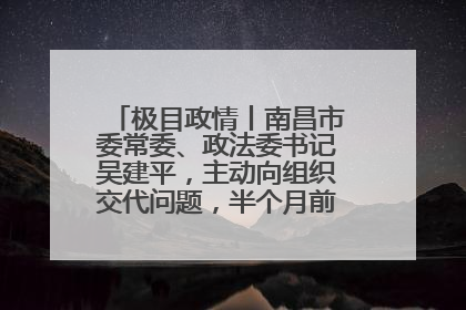 极目政情丨南昌市委常委、政法委书记吴建平，主动向组织交代问题，半个月前还在出席会议