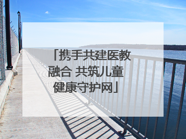 携手共建医教融合 共筑儿童健康守护网