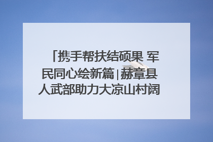 携手帮扶结硕果 军民同心绘新篇∣赫章县人武部助力大凉山村阔步乡村振兴路