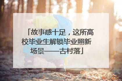 故事感十足，这所高校毕业生解锁毕业照新场景——古村落