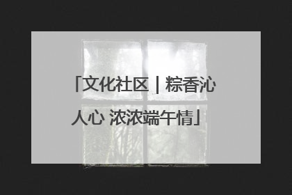 文化社区｜粽香沁人心 浓浓端午情