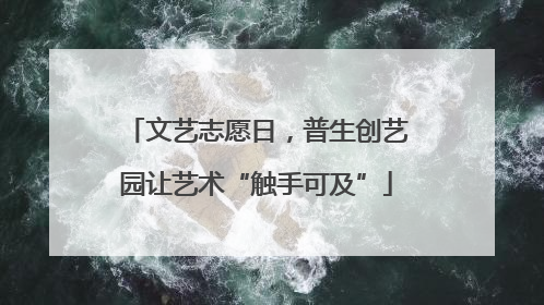 文艺志愿日，普生创艺园让艺术“触手可及”