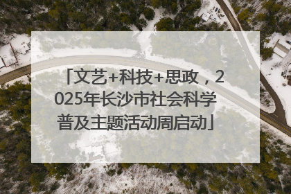 文艺+科技+思政，2025年长沙市社会科学普及主题活动周启动