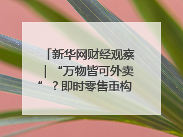 新华网财经观察｜“万物皆可外卖”？即时零售重构消费市场