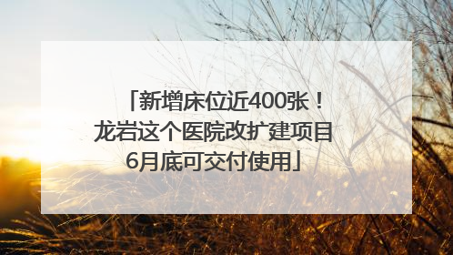 新增床位近400张！龙岩这个医院改扩建项目6月底可交付使用