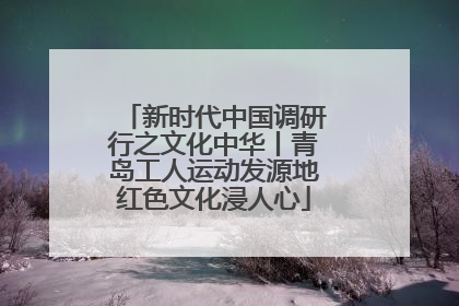 新时代中国调研行之文化中华丨青岛工人运动发源地红色文化浸人心