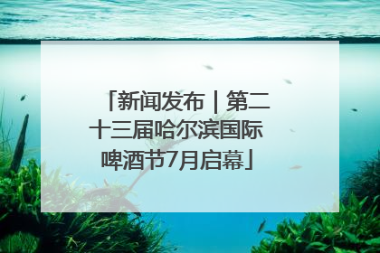 新闻发布｜第二十三届哈尔滨国际啤酒节7月启幕
