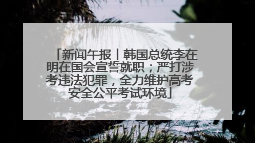 新闻午报丨韩国总统李在明在国会宣誓就职；严打涉考违法犯罪，全力维护高考安全公平考试环境
