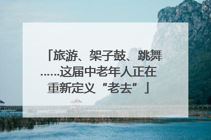 旅游、架子鼓、跳舞……这届中老年人正在重新定义“老去”