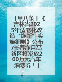 早八条丨《吉林省2025年适老化改造“焕新”实施细则》公布/长春净月高新区将发放200万元汽车消费券！