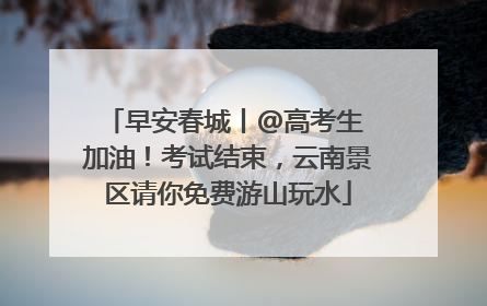 早安春城丨@高考生 加油！考试结束，云南景区请你免费游山玩水