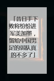 昔日手下败将纷纷进军美加墨，留给中国男足的弱队真的不多了