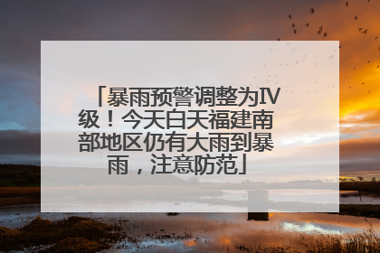 暴雨预警调整为Ⅳ级！今天白天福建南部地区仍有大雨到暴雨，注意防范