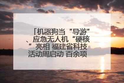 机器狗当“导游”、应急无人机“硬核”亮相 福建省科技活动周启动 百余项特色活动酷炫来袭