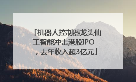 机器人控制器龙头仙工智能冲击港股IPO，去年收入超3亿元