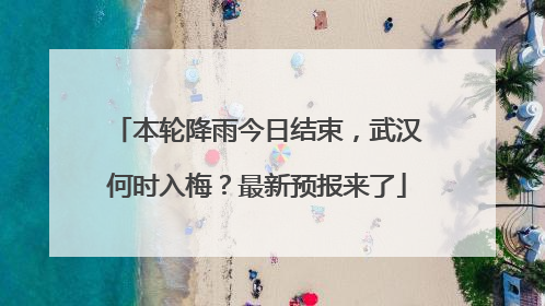 本轮降雨今日结束，武汉何时入梅？最新预报来了