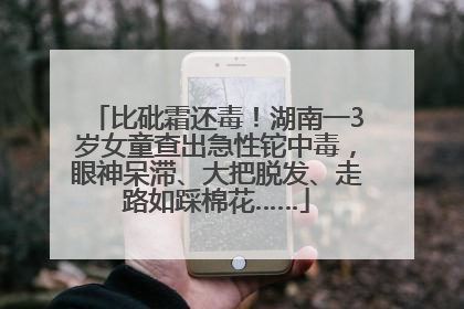 比砒霜还毒！湖南一3岁女童查出急性铊中毒，眼神呆滞、大把脱发、走路如踩棉花……