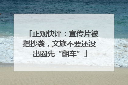 正观快评：宣传片被指抄袭，文旅不要还没出圈先“翻车”