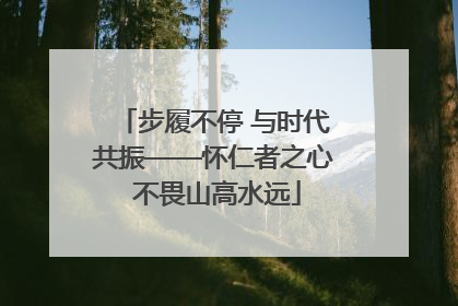步履不停 与时代共振——怀仁者之心 不畏山高水远