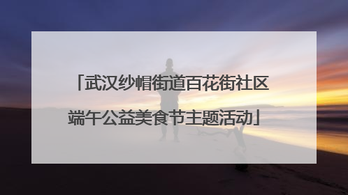 武汉纱帽街道百花街社区端午公益美食节主题活动