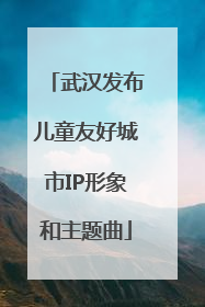 武汉发布儿童友好城市IP形象和主题曲