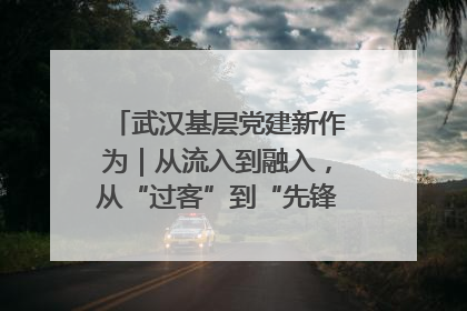 武汉基层党建新作为｜从流入到融入，从“过客”到“先锋” 武汉为流动党员筑起温暖之家
