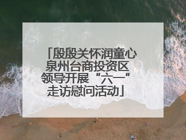 殷殷关怀润童心 泉州台商投资区领导开展“六一”走访慰问活动