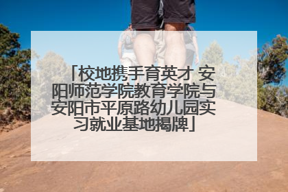 校地携手育英才 安阳师范学院教育学院与安阳市平原路幼儿园实习就业基地揭牌