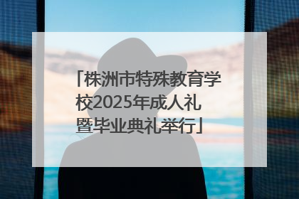 株洲市特殊教育学校2025年成人礼暨毕业典礼举行