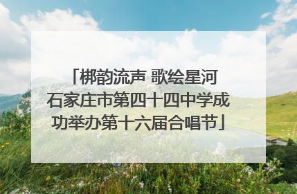梆韵流声 歌绘星河 石家庄市第四十四中学成功举办第十六届合唱节