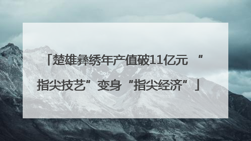 楚雄彝绣年产值破11亿元 “指尖技艺”变身“指尖经济”