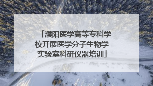 濮阳医学高等专科学校开展医学分子生物学实验室科研仪器培训