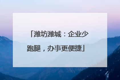潍坊潍城：企业少跑腿，办事更便捷