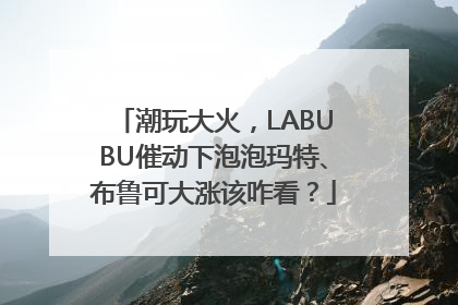 潮玩大火，LABUBU催动下泡泡玛特、布鲁可大涨该咋看？