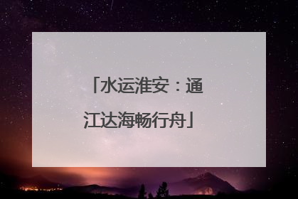 水运淮安：通江达海畅行舟