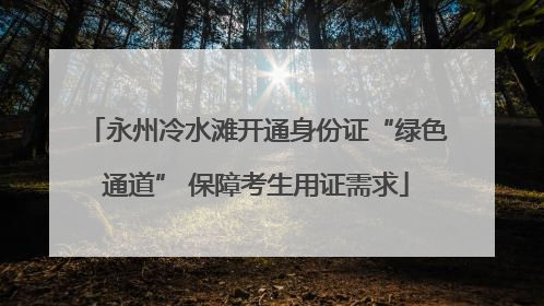 永州冷水滩开通身份证“绿色通道” 保障考生用证需求