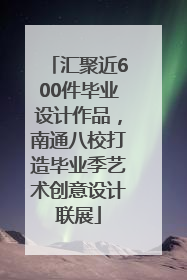 汇聚近600件毕业设计作品，南通八校打造毕业季艺术创意设计联展