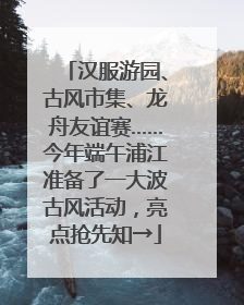 汉服游园、古风市集、龙舟友谊赛……今年端午浦江准备了一大波古风活动，亮点抢先知→