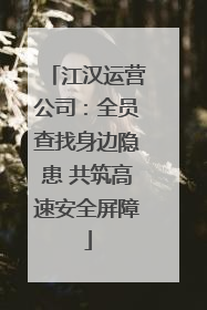 江汉运营公司：全员查找身边隐患 共筑高速安全屏障