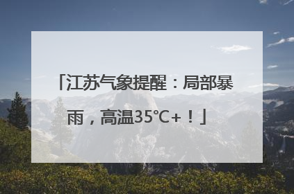 江苏气象提醒：局部暴雨，高温35℃+！