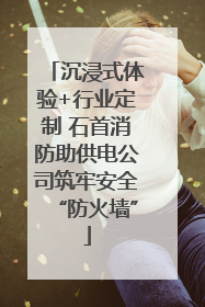 沉浸式体验+行业定制 石首消防助供电公司筑牢安全“防火墙”